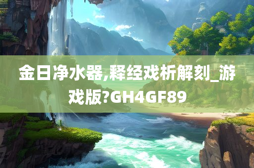 金日净水器,释经戏析解刻_游戏版?GH4GF89