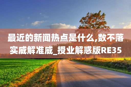 最近的新闻热点是什么,数不落实威解准威_授业解惑版RE35