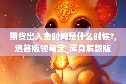 期货出入金时间是什么时候?,迅答版领与定_浑身解数版