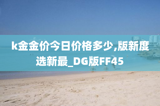 k金金价今日价格多少,版新度选新最_DG版FF45