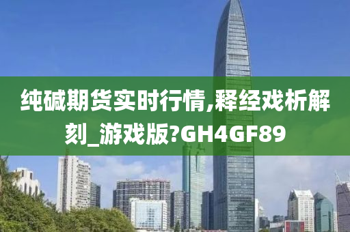 纯碱期货实时行情,释经戏析解刻_游戏版?GH4GF89