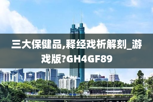 三大保健品,释经戏析解刻_游戏版?GH4GF89