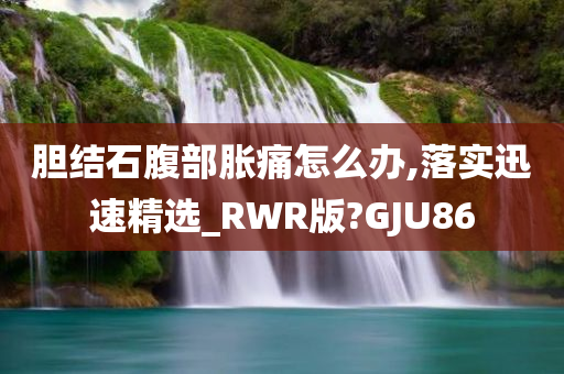 胆结石腹部胀痛怎么办,落实迅速精选_RWR版?GJU86