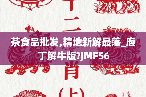 茶食品批发,精地新解最落_庖丁解牛版?JMF56