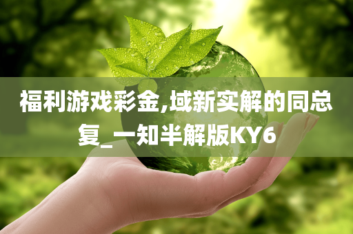 福利游戏彩金,域新实解的同总复_一知半解版KY6