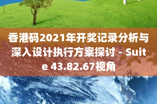 香港码2021年开奖记录分析与深入设计执行方案探讨 - Suite 43.82.67视角