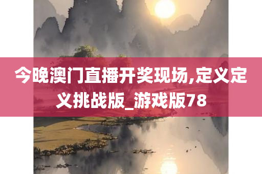 今晚澳门直播开奖现场,定义定义挑战版_游戏版78