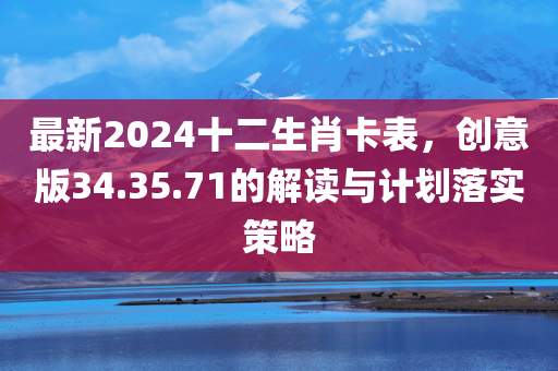 最新2024十二生肖卡表，创意版34.35.71的解读与计划落实策略