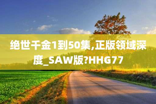 绝世千金1到50集,正版领域深度_SAW版?HHG77