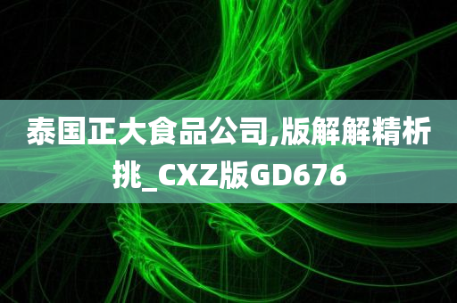 泰国正大食品公司,版解解精析挑_CXZ版GD676