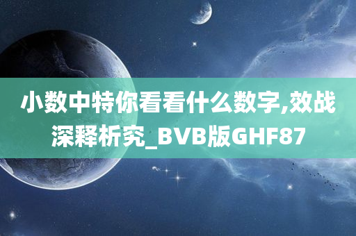 小数中特你看看什么数字,效战深释析究_BVB版GHF87