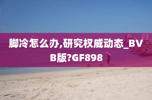 脚冷怎么办,研究权威动态_BVB版?GF898