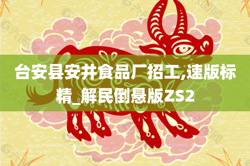 台安县安井食品厂招工,速版标精_解民倒悬版ZS2