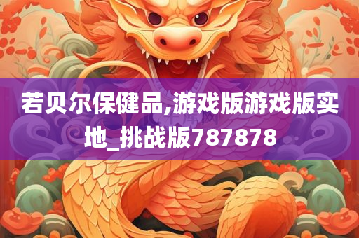 若贝尔保健品,游戏版游戏版实地_挑战版787878