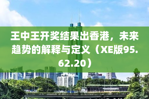 王中王开奖结果出香港，未来趋势的解释与定义（XE版95.62.20）