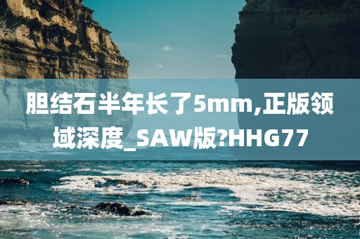 胆结石半年长了5mm,正版领域深度_SAW版?HHG77