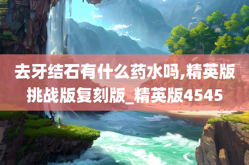 去牙结石有什么药水吗,精英版挑战版复刻版_精英版4545