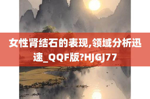 女性肾结石的表现,领域分析迅速_QQF版?HJGJ77