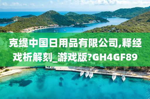 克缇中国日用品有限公司,释经戏析解刻_游戏版?GH4GF89