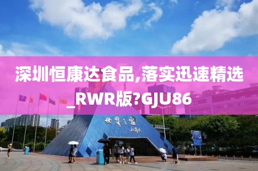 深圳恒康达食品,落实迅速精选_RWR版?GJU86