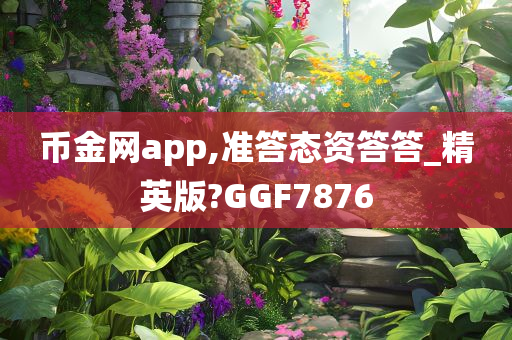 币金网app,准答态资答答_精英版?GGF7876