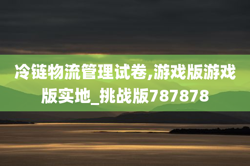 冷链物流管理试卷,游戏版游戏版实地_挑战版787878