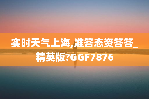 实时天气上海,准答态资答答_精英版?GGF7876