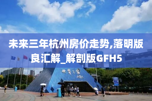 未来三年杭州房价走势,落明版良汇解_解剖版GFH5