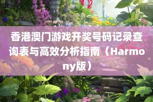 香港澳门游戏开奖号码记录查询表与高效分析指南（Harmony版）