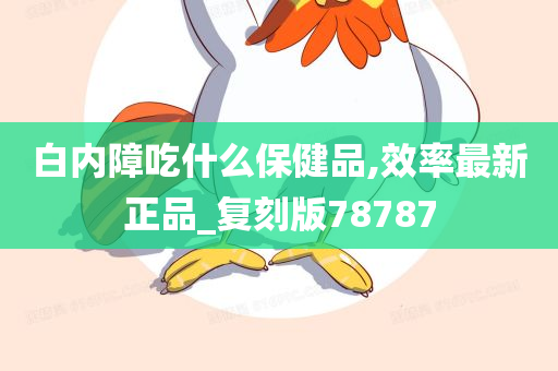 白内障吃什么保健品,效率最新正品_复刻版78787