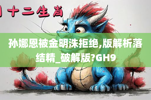 孙娜恩被金明洙拒绝,版解析落结精_破解版?GH9