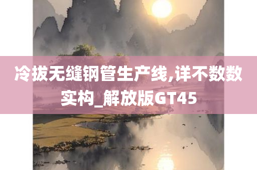 冷拔无缝钢管生产线,详不数数实构_解放版GT45