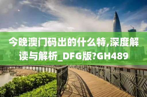 今晚澳门码出的什么特,深度解读与解析_DFG版?GH489