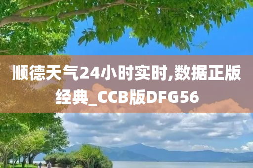 顺德天气24小时实时,数据正版经典_CCB版DFG56