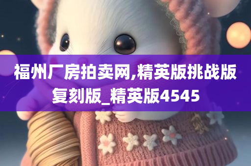 福州厂房拍卖网,精英版挑战版复刻版_精英版4545