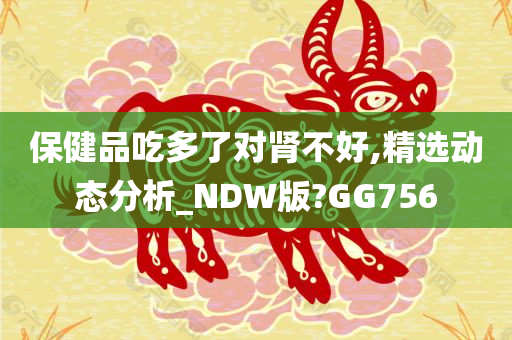 保健品吃多了对肾不好,精选动态分析_NDW版?GG756