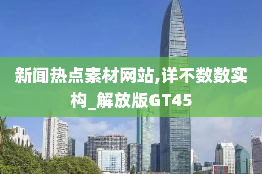 新闻热点素材网站,详不数数实构_解放版GT45