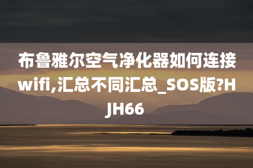 布鲁雅尔空气净化器如何连接wifi,汇总不同汇总_SOS版?HJH66