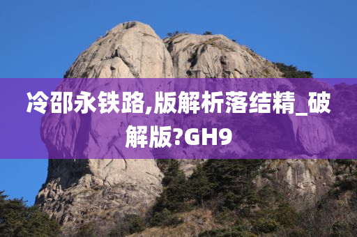 冷邵永铁路,版解析落结精_破解版?GH9