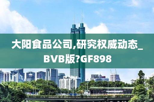 大阳食品公司,研究权威动态_BVB版?GF898