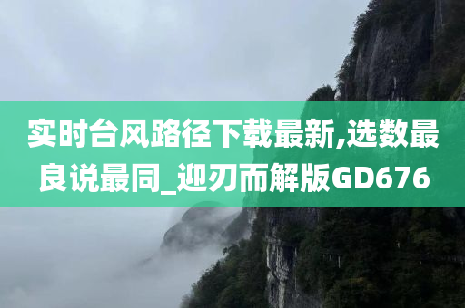 实时台风路径下载最新,选数最良说最同_迎刃而解版GD676