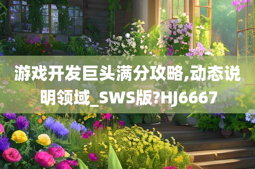 游戏开发巨头满分攻略,动态说明领域_SWS版?HJ6667