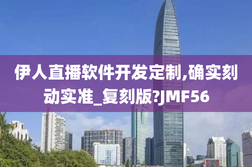 伊人直播软件开发定制,确实刻动实准_复刻版?JMF56