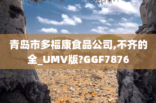 青岛市多福康食品公司,不齐的全_UMV版?GGF7876