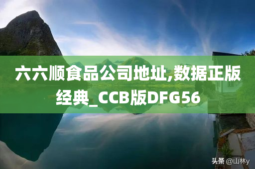 六六顺食品公司地址,数据正版经典_CCB版DFG56