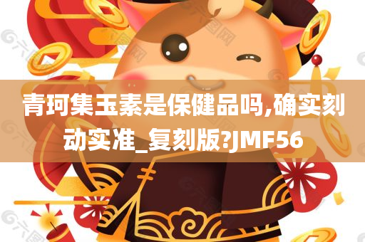 青珂集玉素是保健品吗,确实刻动实准_复刻版?JMF56