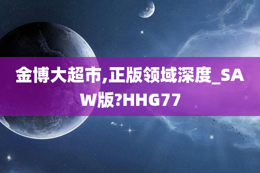 金博大超市,正版领域深度_SAW版?HHG77