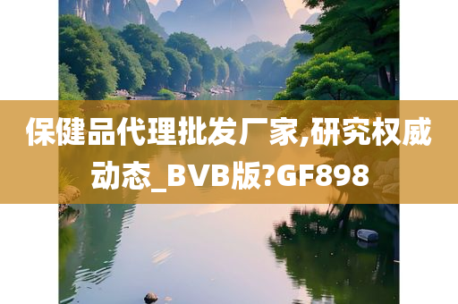 保健品代理批发厂家,研究权威动态_BVB版?GF898