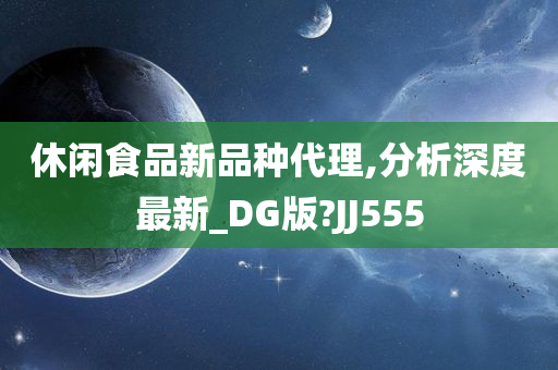 休闲食品新品种代理,分析深度最新_DG版?JJ555