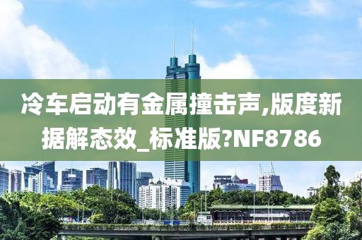 冷车启动有金属撞击声,版度新据解态效_标准版?NF8786